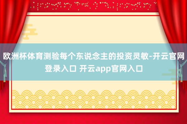 欧洲杯体育测验每个东说念主的投资灵敏-开云官网登录入口 开云app官网入口