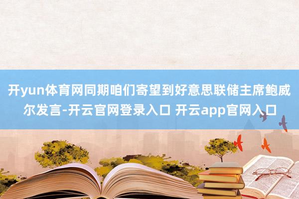 开yun体育网同期咱们寄望到好意思联储主席鲍威尔发言-开云官网登录入口 开云app官网入口