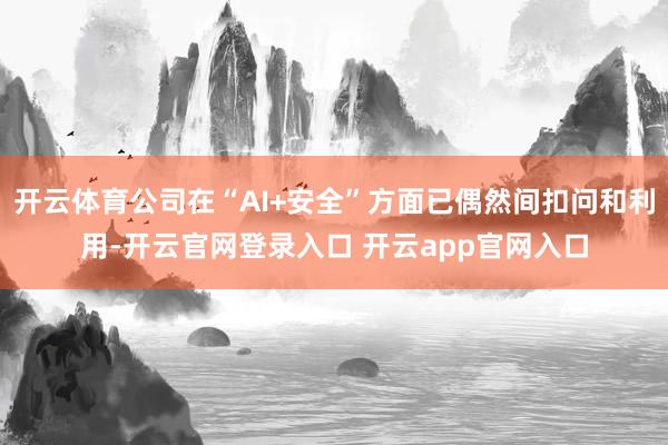 开云体育公司在“AI+安全”方面已偶然间扣问和利用-开云官网登录入口 开云app官网入口