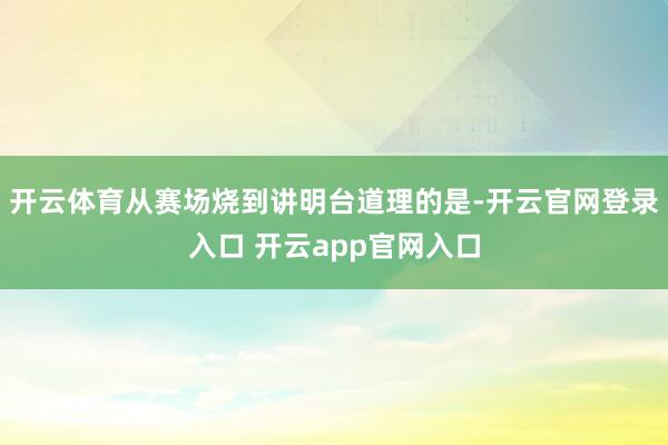 开云体育从赛场烧到讲明台道理的是-开云官网登录入口 开云app官网入口