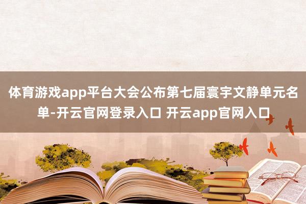 体育游戏app平台大会公布第七届寰宇文静单元名单-开云官网登录入口 开云app官网入口