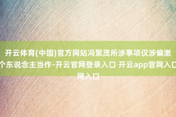 开云体育(中国)官方网站冯繁茂所涉事项仅涉偏激个东说念主当作-开云官网登录入口 开云app官网入口