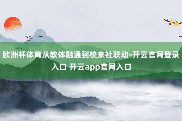 欧洲杯体育从教体融通到校家社联动-开云官网登录入口 开云app官网入口