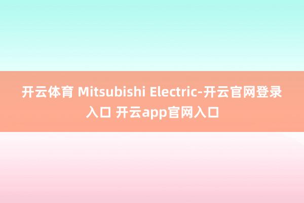 开云体育 Mitsubishi Electric-开云官网登录入口 开云app官网入口