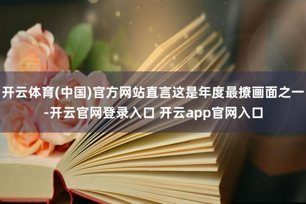 开云体育(中国)官方网站直言这是年度最撩画面之一-开云官网登录入口 开云app官网入口