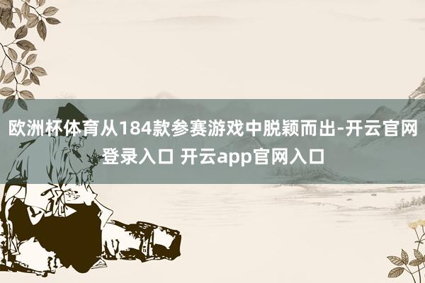 欧洲杯体育从184款参赛游戏中脱颖而出-开云官网登录入口 开云app官网入口