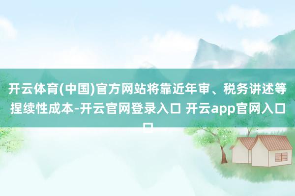 开云体育(中国)官方网站将靠近年审、税务讲述等捏续性成本-开云官网登录入口 开云app官网入口