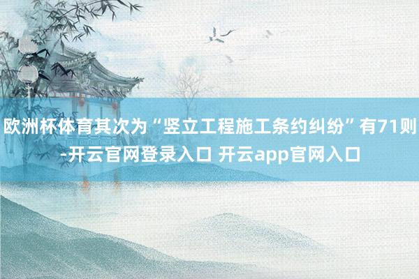 欧洲杯体育其次为“竖立工程施工条约纠纷”有71则-开云官网登录入口 开云app官网入口