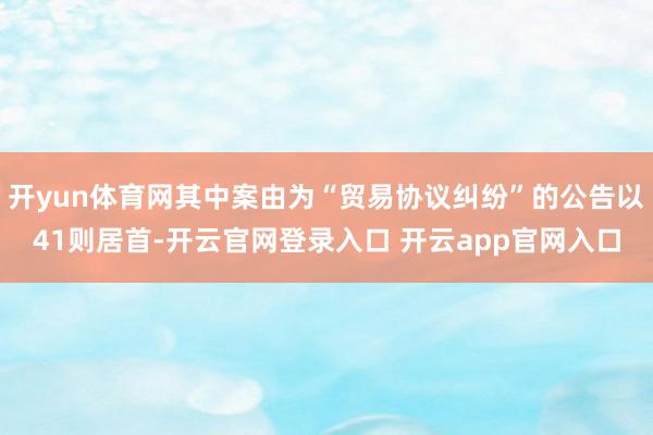 开yun体育网其中案由为“贸易协议纠纷”的公告以41则居首-开云官网登录入口 开云app官网入口