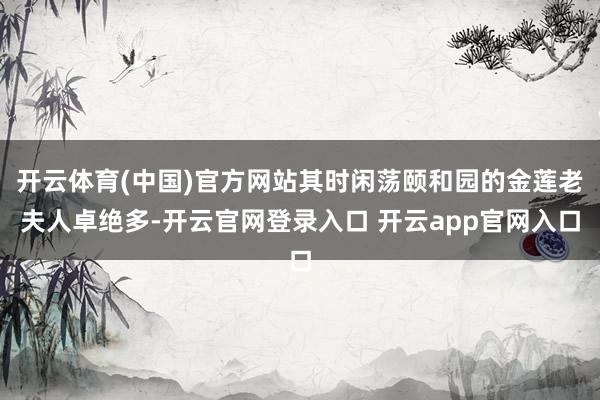 开云体育(中国)官方网站其时闲荡颐和园的金莲老夫人卓绝多-开云官网登录入口 开云app官网入口