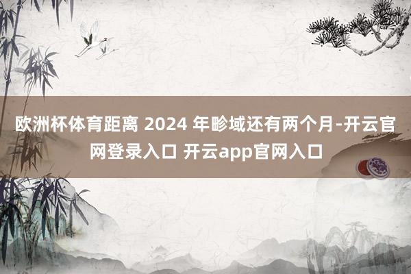 欧洲杯体育距离 2024 年畛域还有两个月-开云官网登录入口 开云app官网入口