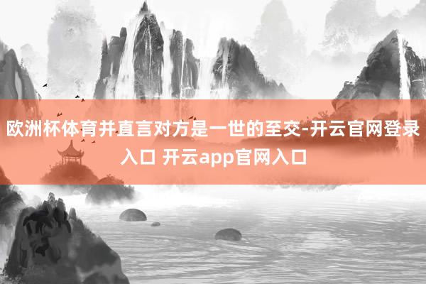 欧洲杯体育并直言对方是一世的至交-开云官网登录入口 开云app官网入口
