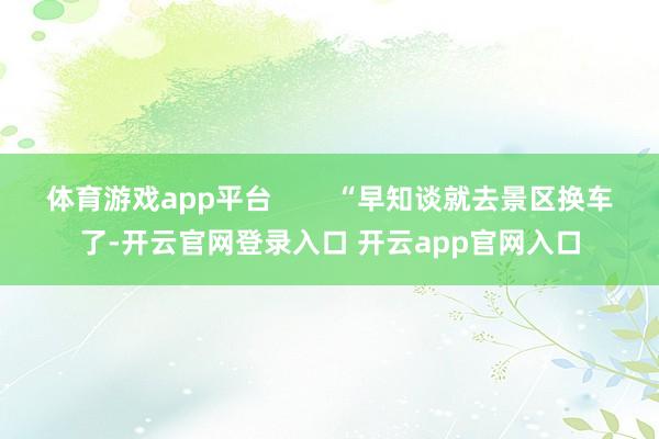 体育游戏app平台        “早知谈就去景区换车了-开云官网登录入口 开云app官网入口