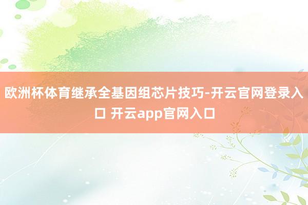 欧洲杯体育继承全基因组芯片技巧-开云官网登录入口 开云app官网入口