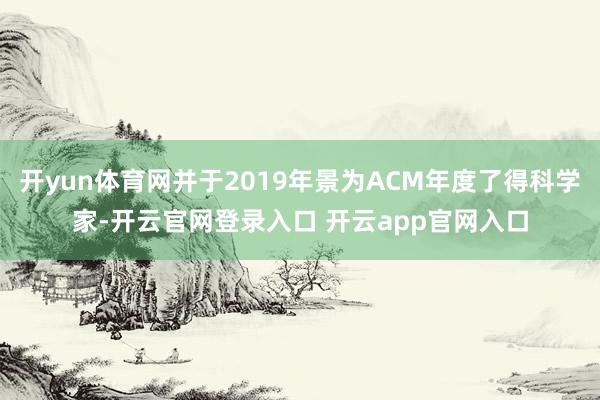 开yun体育网并于2019年景为ACM年度了得科学家-开云官网登录入口 开云app官网入口