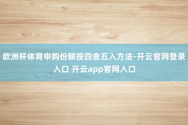 欧洲杯体育申购份额按四舍五入方法-开云官网登录入口 开云app官网入口