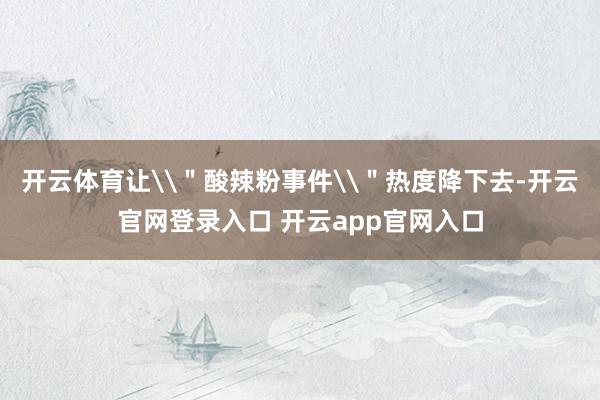 开云体育让\＂酸辣粉事件\＂热度降下去-开云官网登录入口 开云app官网入口