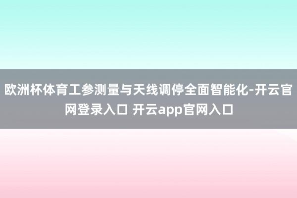欧洲杯体育工参测量与天线调停全面智能化-开云官网登录入口 开云app官网入口