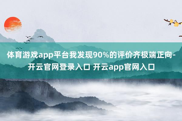 体育游戏app平台我发现90%的评价齐极端正向-开云官网登录入口 开云app官网入口