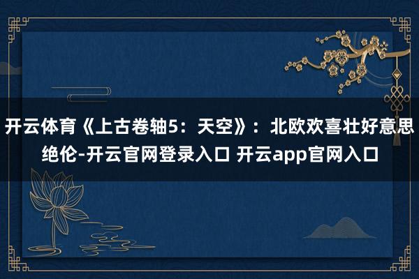开云体育《上古卷轴5：天空》：北欧欢喜壮好意思绝伦-开云官网登录入口 开云app官网入口