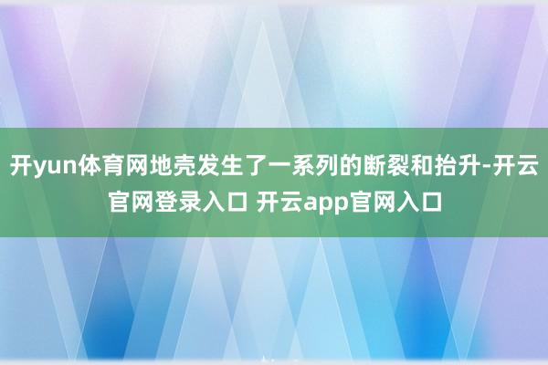 开yun体育网地壳发生了一系列的断裂和抬升-开云官网登录入口 开云app官网入口
