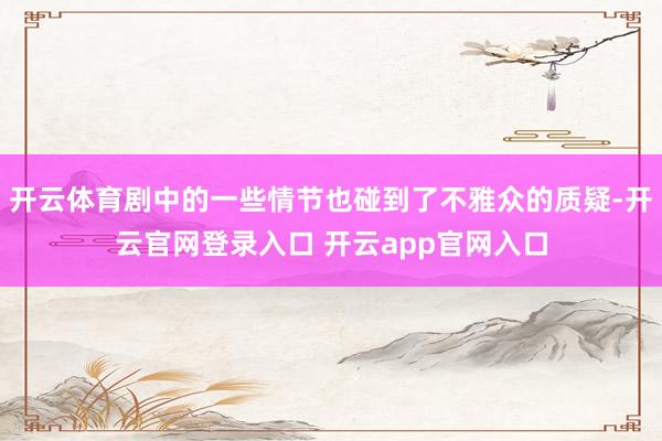 开云体育剧中的一些情节也碰到了不雅众的质疑-开云官网登录入口 开云app官网入口