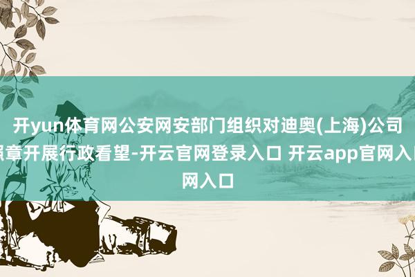 开yun体育网公安网安部门组织对迪奥(上海)公司照章开展行政看望-开云官网登录入口 开云app官网入口