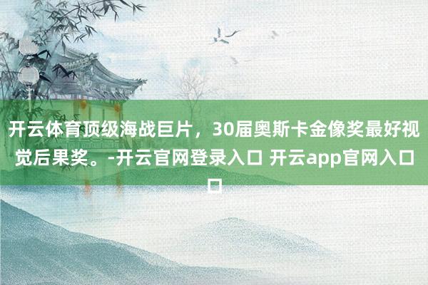 开云体育顶级海战巨片，30届奥斯卡金像奖最好视觉后果奖。-开云官网登录入口 开云app官网入口