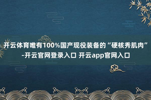 开云体育唯有100%国产现役装备的“硬核秀肌肉”-开云官网登录入口 开云app官网入口