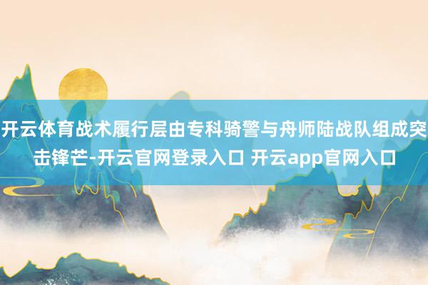 开云体育战术履行层由专科骑警与舟师陆战队组成突击锋芒-开云官网登录入口 开云app官网入口