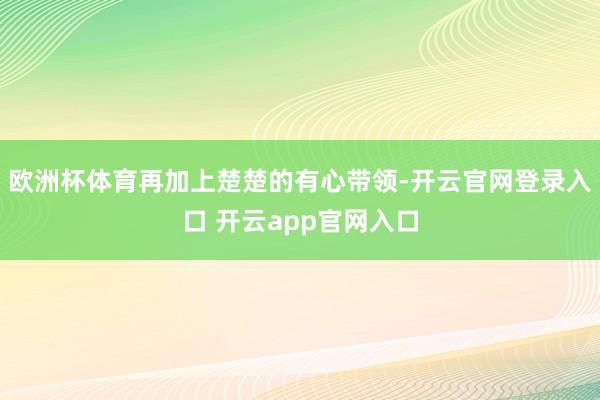 欧洲杯体育再加上楚楚的有心带领-开云官网登录入口 开云app官网入口