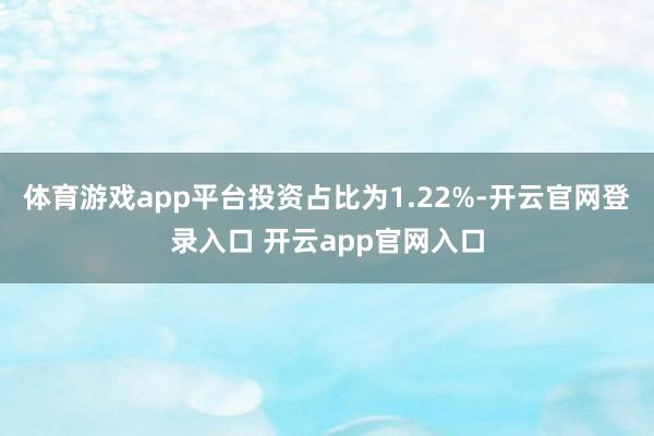 体育游戏app平台投资占比为1.22%-开云官网登录入口 开云app官网入口