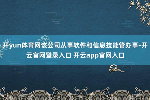 开yun体育网该公司从事软件和信息技能管办事-开云官网登录入口 开云app官网入口