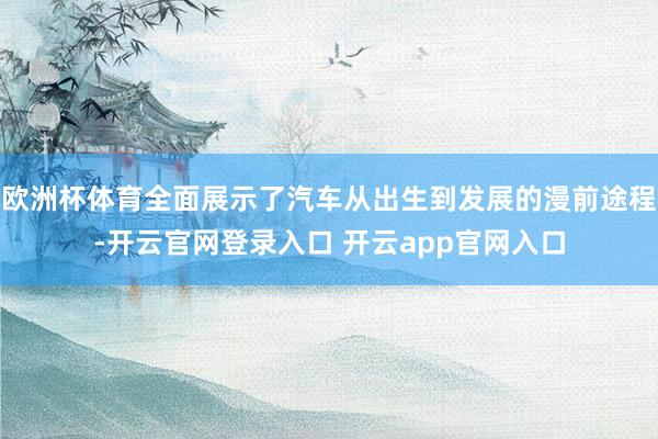 欧洲杯体育全面展示了汽车从出生到发展的漫前途程-开云官网登录入口 开云app官网入口