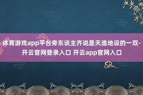 体育游戏app平台旁东谈主齐说是天造地设的一双-开云官网登录入口 开云app官网入口