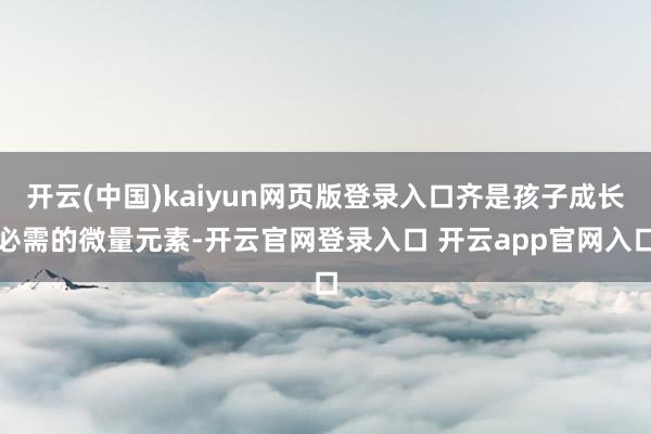 开云(中国)kaiyun网页版登录入口齐是孩子成长必需的微量元素-开云官网登录入口 开云app官网入口