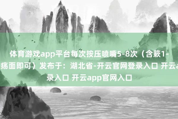 体育游戏app平台每次按压喷嘴5-8次（含簌1-2分钟笼罩溃疡面即可）发布于：湖北省-开云官网登录入口 开云app官网入口