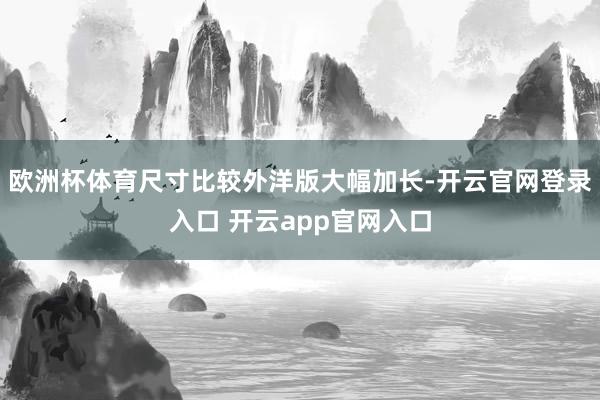 欧洲杯体育尺寸比较外洋版大幅加长-开云官网登录入口 开云app官网入口