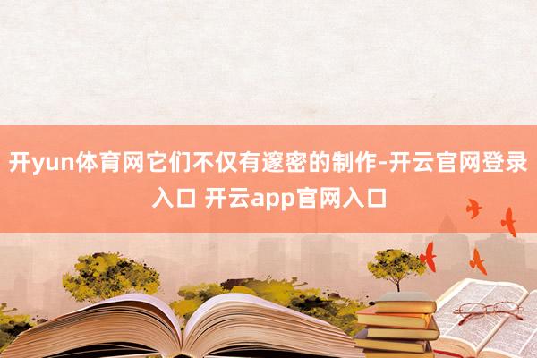 开yun体育网它们不仅有邃密的制作-开云官网登录入口 开云app官网入口