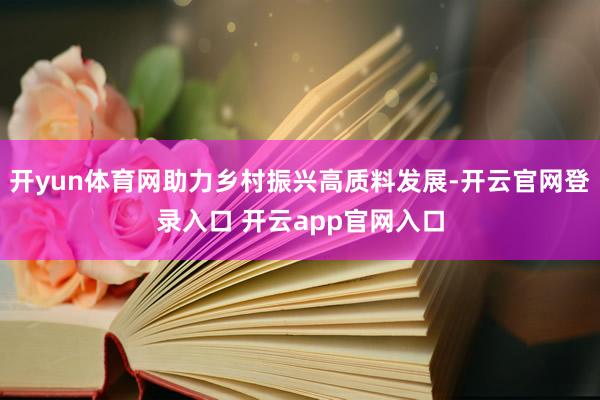开yun体育网助力乡村振兴高质料发展-开云官网登录入口 开云app官网入口