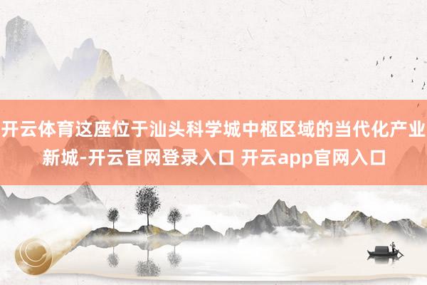 开云体育这座位于汕头科学城中枢区域的当代化产业新城-开云官网登录入口 开云app官网入口