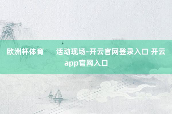 欧洲杯体育      活动现场-开云官网登录入口 开云app官网入口