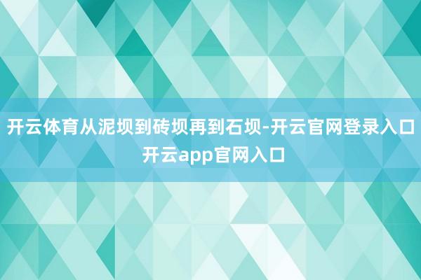 开云体育从泥坝到砖坝再到石坝-开云官网登录入口 开云app官网入口