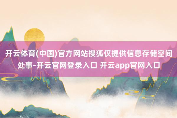 开云体育(中国)官方网站搜狐仅提供信息存储空间处事-开云官网登录入口 开云app官网入口
