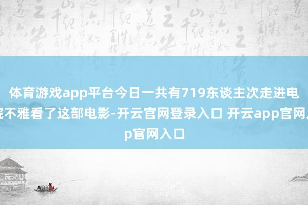体育游戏app平台今日一共有719东谈主次走进电影院不雅看了这部电影-开云官网登录入口 开云app官网入口