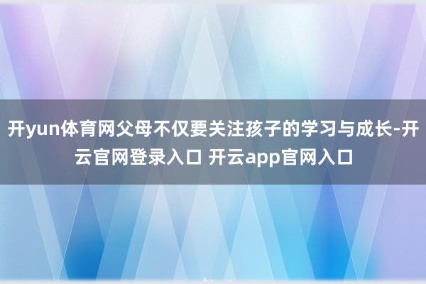 开yun体育网父母不仅要关注孩子的学习与成长-开云官网登录入口 开云app官网入口