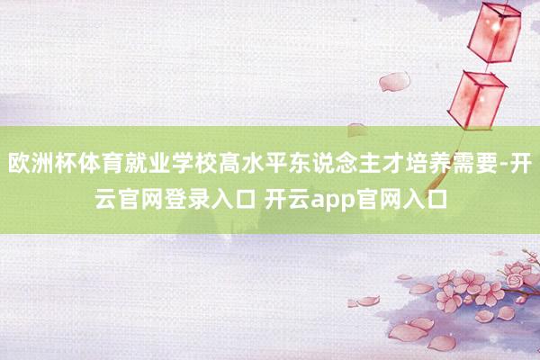 欧洲杯体育就业学校髙水平东说念主才培养需要-开云官网登录入口 开云app官网入口