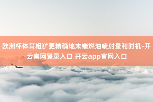 欧洲杯体育粗犷更精确地末端燃油喷射量和时机-开云官网登录入口 开云app官网入口