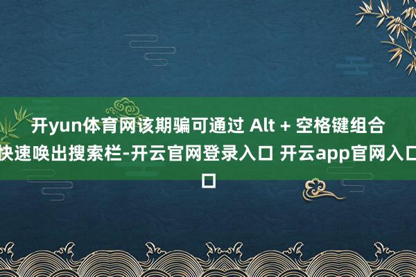 开yun体育网该期骗可通过 Alt + 空格键组合快速唤出搜索栏-开云官网登录入口 开云app官网入口