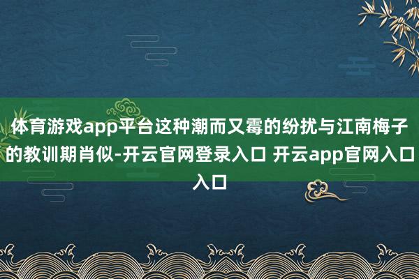 体育游戏app平台这种潮而又霉的纷扰与江南梅子的教训期肖似-开云官网登录入口 开云app官网入口